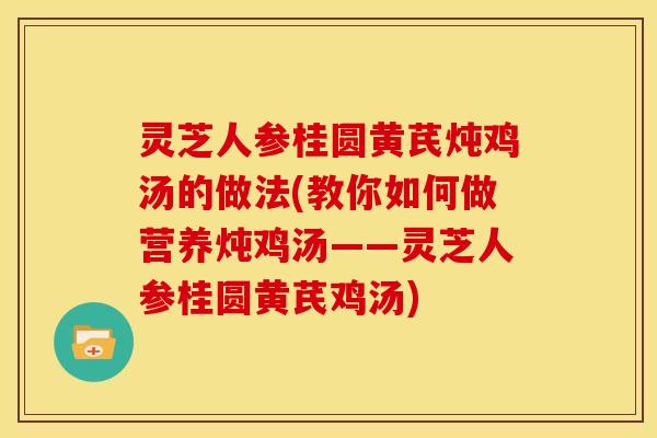 灵芝人参桂圆黄芪炖鸡汤的做法(教你如何做营养炖鸡汤——灵芝人参桂圆黄芪鸡汤) 灵芝人参桂圆黄芪炖鸡汤的做法(教你如何做营养炖鸡汤——灵芝人参桂圆黄芪鸡汤)