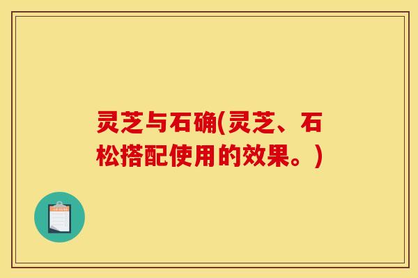 灵芝与石确(灵芝、石松搭配使用的效果。) 灵芝与石确(灵芝、石松搭配使用的效果。)