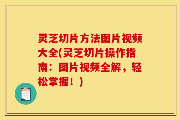 灵芝切片方法图片视频大全(灵芝切片操作指南:图片视频全解,轻松掌握!) 灵芝切片方法图片视频大全(灵芝切片操作指南:图片视频全解,轻松掌握!)