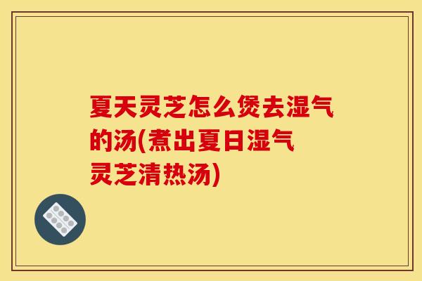 夏天灵芝怎么煲去湿气的汤(煮出夏日湿气 灵芝清热汤) 夏天灵芝怎么煲去湿气的汤(煮出夏日湿气 灵芝清热汤)