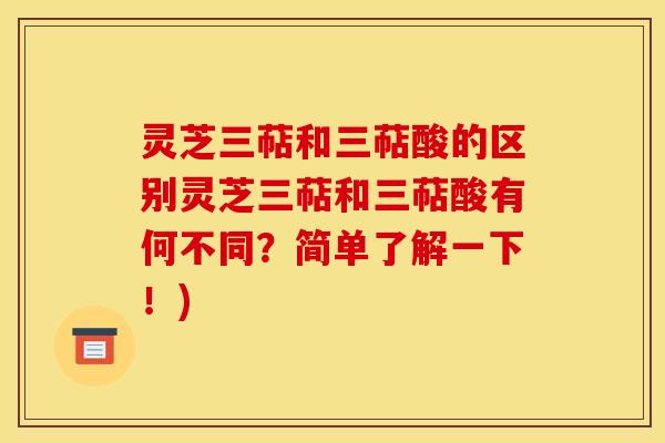灵芝三萜和三萜酸的区别灵芝三萜和三萜酸有何不同?简单了解一下!) 灵芝三萜和三萜酸的区别灵芝三萜和三萜酸有何不同?简单了解一下!)