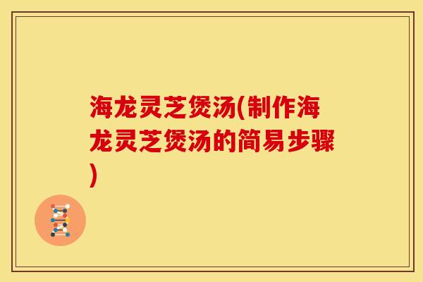 海龙灵芝煲汤(制作海龙灵芝煲汤的简易步骤) 海龙灵芝煲汤(制作海龙灵芝煲汤的简易步骤)