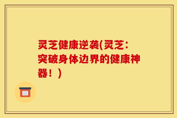 灵芝健康逆袭(灵芝:突破身体边界的健康神器!) 灵芝健康逆袭(灵芝:突破身体边界的健康神器!)