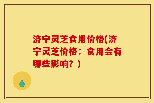 济宁灵芝食用价格(济宁灵芝价格:食用会有哪些影响?) 济宁灵芝食用价格(济宁灵芝价格:食用会有哪些影响?)