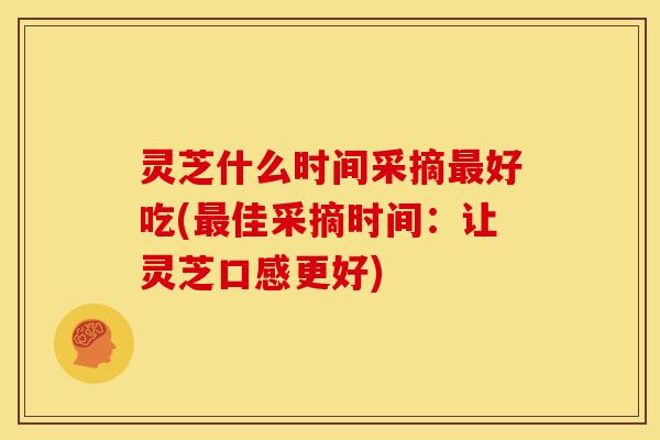 灵芝什么时间采摘好吃(佳采摘时间:让灵芝口感更好) 灵芝什么时间采摘好吃(佳采摘时间:让灵芝口感更好)