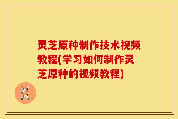 灵芝原种制作技术视频教程(学习如何制作灵芝原种的视频教程) 灵芝原种制作技术视频教程(学习如何制作灵芝原种的视频教程)