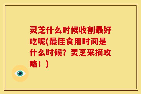 灵芝什么时候收割好吃呢(佳食用时间是什么时候?灵芝采摘攻略!) 灵芝什么时候收割好吃呢(佳食用时间是什么时候?灵芝采摘攻略!)