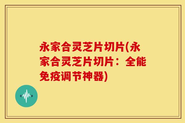 永家合灵芝片切片(永家合灵芝片切片:全能免疫调节神器) 永家合灵芝片切片(永家合灵芝片切片:全能免疫调节神器)