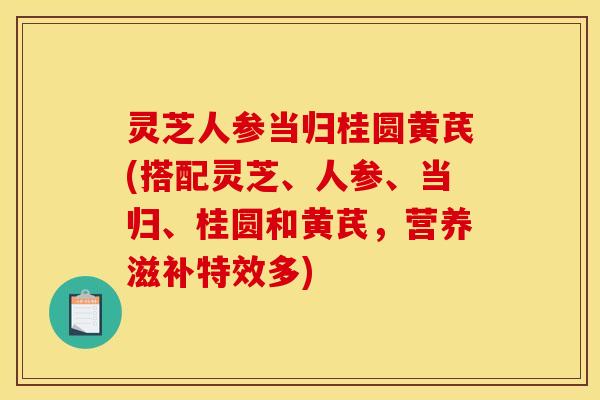 灵芝人参当归桂圆黄芪(搭配灵芝、人参、当归、桂圆和黄芪,营养滋补特效多) 灵芝人参当归桂圆黄芪(搭配灵芝、人参、当归、桂圆和黄芪,营养滋补特效多)