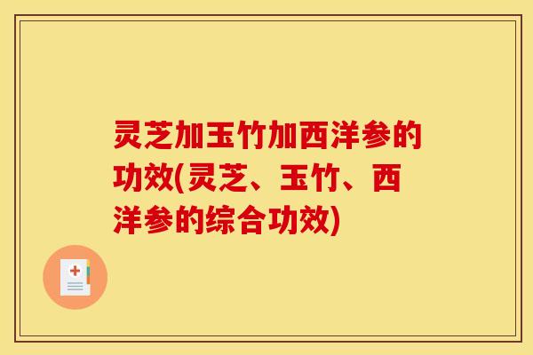 灵芝加玉竹加西洋参的功效(灵芝、玉竹、西洋参的综合功效) 灵芝加玉竹加西洋参的功效(灵芝、玉竹、西洋参的综合功效)