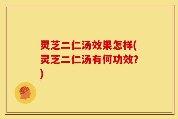灵芝二仁汤效果怎样(灵芝二仁汤有何功效?) 灵芝二仁汤效果怎样(灵芝二仁汤有何功效?)