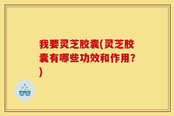 我要灵芝胶囊(灵芝胶囊有哪些功效和作用？)