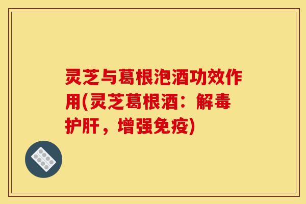 灵芝与葛根泡酒功效作用(灵芝葛根酒:,增强免疫) 灵芝与葛根泡酒功效作用(灵芝葛根酒:,增强免疫)