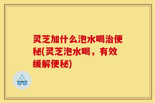 灵芝加什么泡水喝(灵芝泡水喝,有效缓解) 灵芝加什么泡水喝(灵芝泡水喝,有效缓解)