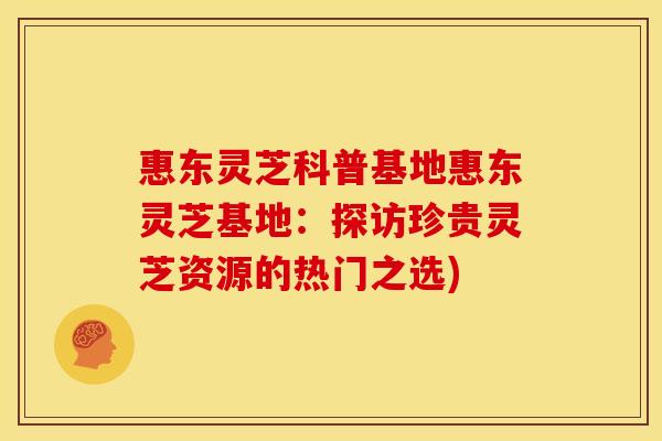 惠东灵芝科普基地惠东灵芝基地:探访珍贵灵芝资源的热门之选) 惠东灵芝科普基地惠东灵芝基地:探访珍贵灵芝资源的热门之选)