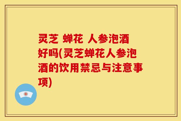 灵芝 蝉花 人参泡酒好吗(灵芝蝉花人参泡酒的饮用禁忌与注意事项) 灵芝 蝉花 人参泡酒好吗(灵芝蝉花人参泡酒的饮用禁忌与注意事项)