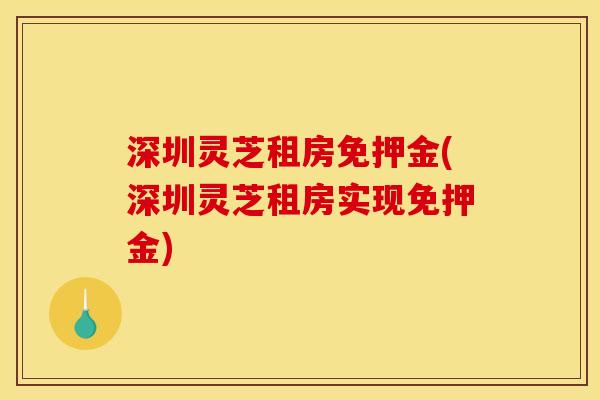 深圳灵芝租房免押金(深圳灵芝租房实现免押金) 深圳灵芝租房免押金(深圳灵芝租房实现免押金)