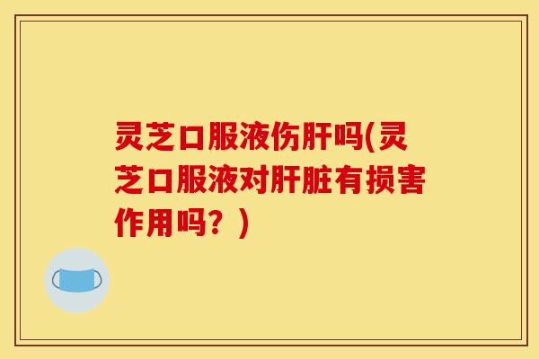 灵芝口服液伤吗(灵芝口服液对有损害作用吗?) 灵芝口服液伤吗(灵芝口服液对有损害作用吗?)