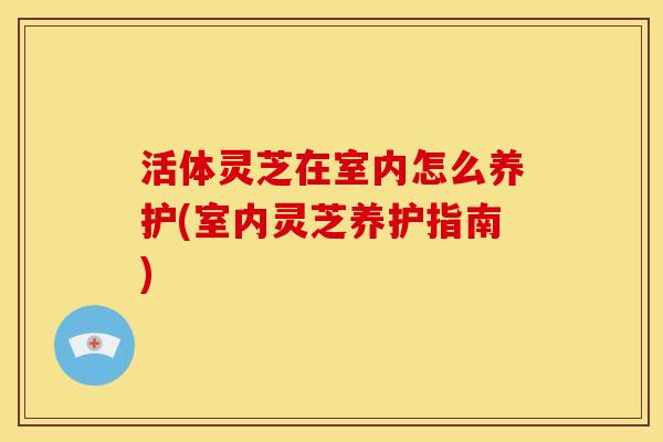 活体灵芝在室内怎么养护(室内灵芝养护指南) 活体灵芝在室内怎么养护(室内灵芝养护指南)