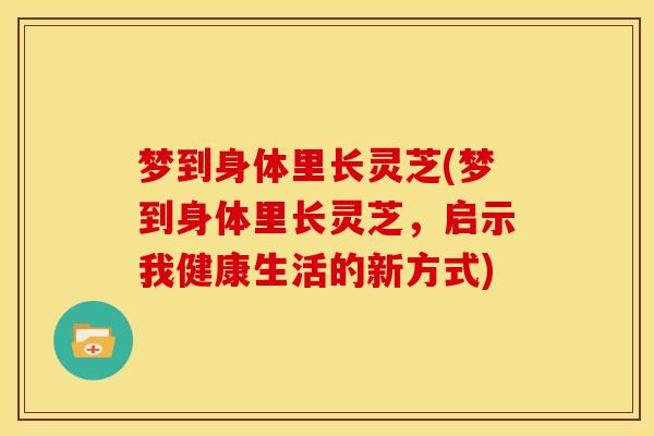 梦到身体里长灵芝(梦到身体里长灵芝,启示我健康生活的新方式) 梦到身体里长灵芝(梦到身体里长灵芝,启示我健康生活的新方式)