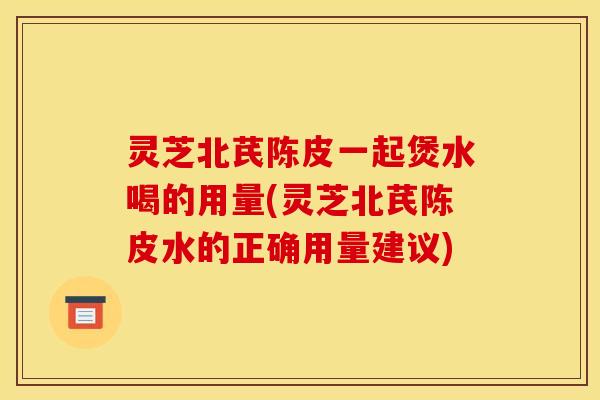 灵芝北芪陈皮一起煲水喝的用量(灵芝北芪陈皮水的正确用量建议) 灵芝北芪陈皮一起煲水喝的用量(灵芝北芪陈皮水的正确用量建议)