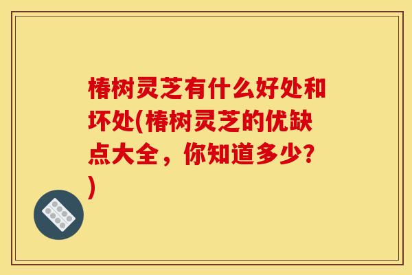椿树灵芝有什么好处和坏处(椿树灵芝的优缺点大全,你知道多少?) 椿树灵芝有什么好处和坏处(椿树灵芝的优缺点大全,你知道多少?)