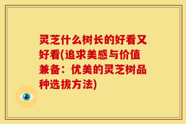 灵芝什么树长的好看又好看(追求美感与价值兼备：优美的灵芝树品种选拔方法)