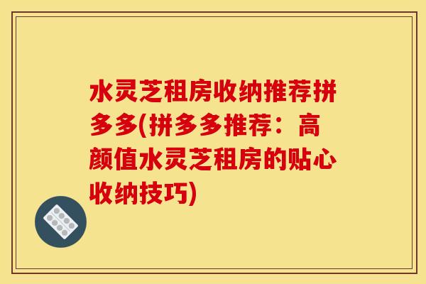 水灵芝租房收纳推荐拼多多(拼多多推荐:高颜值水灵芝租房的贴心收纳技巧) 水灵芝租房收纳推荐拼多多(拼多多推荐:高颜值水灵芝租房的贴心收纳技巧)