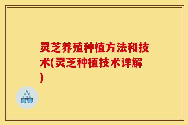灵芝养殖种植方法和技术(灵芝种植技术详解) 灵芝养殖种植方法和技术(灵芝种植技术详解)