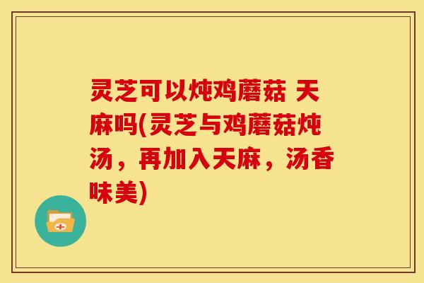 灵芝可以炖鸡蘑菇 天麻吗(灵芝与鸡蘑菇炖汤,再加入天麻,汤香味美) 灵芝可以炖鸡蘑菇 天麻吗(灵芝与鸡蘑菇炖汤,再加入天麻,汤香味美)
