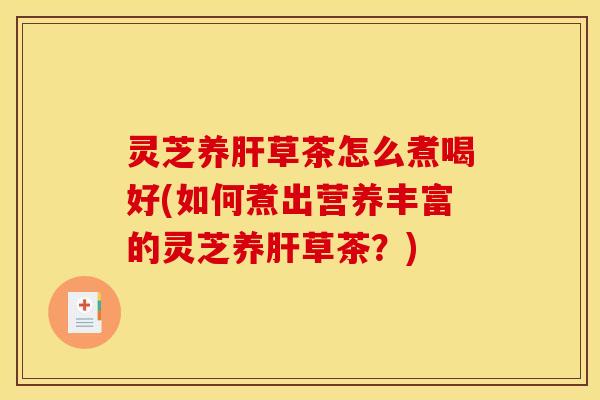 灵芝养草茶怎么煮喝好(如何煮出营养丰富的灵芝养草茶?) 灵芝养草茶怎么煮喝好(如何煮出营养丰富的灵芝养草茶?)