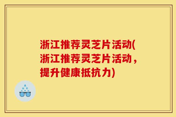 浙江推荐灵芝片活动(浙江推荐灵芝片活动，提升健康抵抗力)