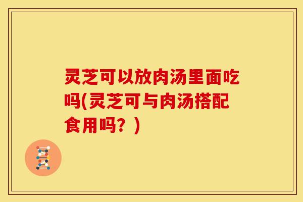 灵芝可以放肉汤里面吃吗(灵芝可与肉汤搭配食用吗?) 灵芝可以放肉汤里面吃吗(灵芝可与肉汤搭配食用吗?)