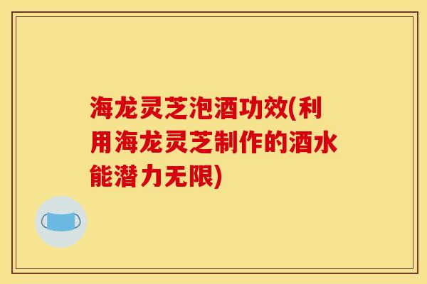 海龙灵芝泡酒功效(利用海龙灵芝制作的酒水能潜力无限) 海龙灵芝泡酒功效(利用海龙灵芝制作的酒水能潜力无限)