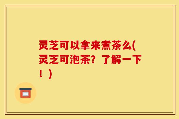 灵芝可以拿来煮茶么(灵芝可泡茶?了解一下!) 灵芝可以拿来煮茶么(灵芝可泡茶?了解一下!)