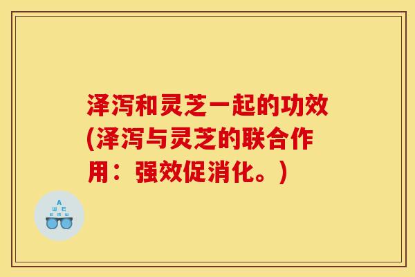 泽泻和灵芝一起的功效(泽泻与灵芝的联合作用:强效促消化。) 泽泻和灵芝一起的功效(泽泻与灵芝的联合作用:强效促消化。)