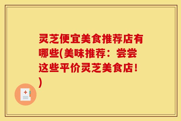 灵芝便宜美食推荐店有哪些(美味推荐:尝尝这些平价灵芝美食店!) 灵芝便宜美食推荐店有哪些(美味推荐:尝尝这些平价灵芝美食店!)