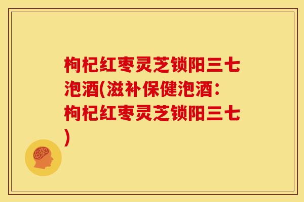 枸杞红枣灵芝锁阳三七泡酒(滋补保健泡酒:枸杞红枣灵芝锁阳三七) 枸杞红枣灵芝锁阳三七泡酒(滋补保健泡酒:枸杞红枣灵芝锁阳三七)