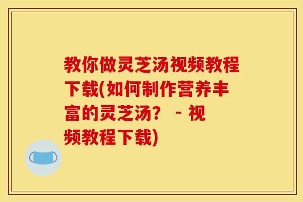 教你做灵芝汤视频教程下载(如何制作营养丰富的灵芝汤? - 视频教程下载) 教你做灵芝汤视频教程下载(如何制作营养丰富的灵芝汤? - 视频教程下载)