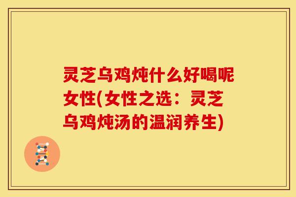灵芝乌鸡炖什么好喝呢女性(女性之选:灵芝乌鸡炖汤的温润养生) 灵芝乌鸡炖什么好喝呢女性(女性之选:灵芝乌鸡炖汤的温润养生)