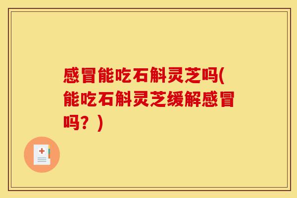 能吃石斛灵芝吗(能吃石斛灵芝缓解吗?) 能吃石斛灵芝吗(能吃石斛灵芝缓解吗?)