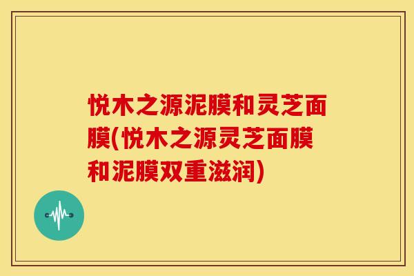 悦木之源泥膜和灵芝面膜(悦木之源灵芝面膜和泥膜双重滋润) 悦木之源泥膜和灵芝面膜(悦木之源灵芝面膜和泥膜双重滋润)