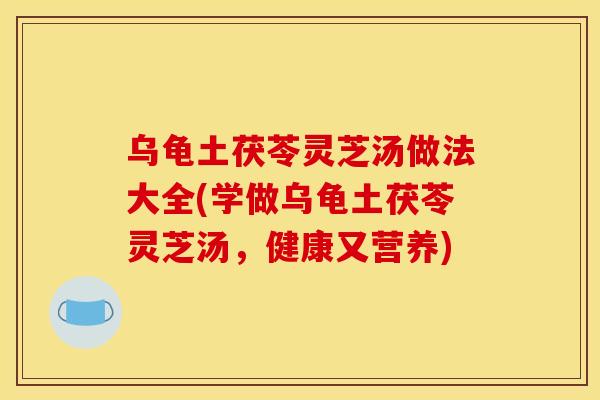 乌龟土茯苓灵芝汤做法大全(学做乌龟土茯苓灵芝汤,健康又营养) 乌龟土茯苓灵芝汤做法大全(学做乌龟土茯苓灵芝汤,健康又营养)