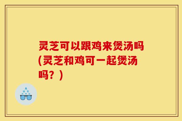 灵芝可以跟鸡来煲汤吗(灵芝和鸡可一起煲汤吗?) 灵芝可以跟鸡来煲汤吗(灵芝和鸡可一起煲汤吗?)