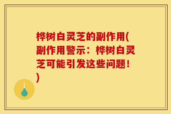桦树白灵芝的副作用(副作用警示：桦树白灵芝可能引发这些问题！)