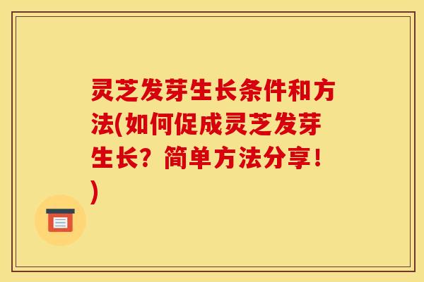 灵芝发芽生长条件和方法(如何促成灵芝发芽生长?简单方法分享!) 灵芝发芽生长条件和方法(如何促成灵芝发芽生长?简单方法分享!)