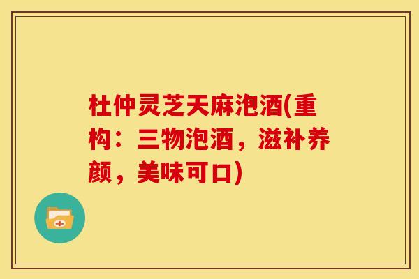 杜仲灵芝天麻泡酒(重构：三物泡酒，滋补养颜，美味可口)
