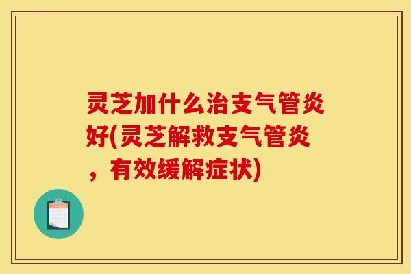 灵芝加什么好(灵芝解救,有效缓解症状) 灵芝加什么好(灵芝解救,有效缓解症状)