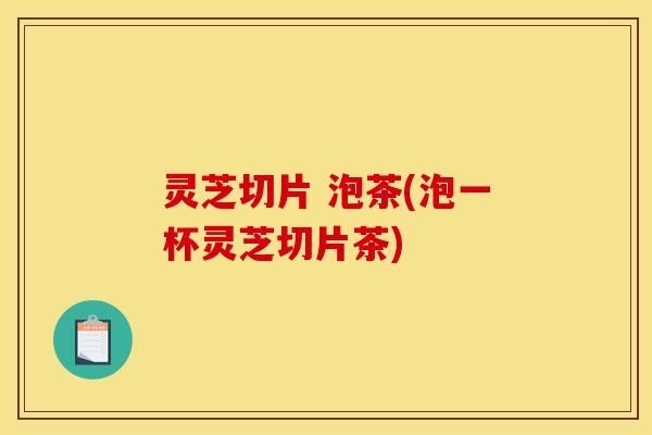 灵芝切片 泡茶(泡一杯灵芝切片茶)