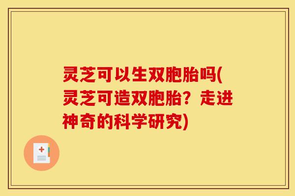 灵芝可以生双胞胎吗(灵芝可造双胞胎?走进神奇的科学研究) 灵芝可以生双胞胎吗(灵芝可造双胞胎?走进神奇的科学研究)